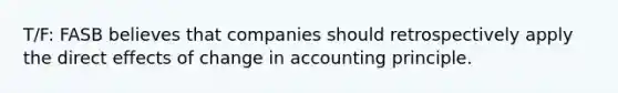 T/F: FASB believes that companies should retrospectively apply the direct effects of change in accounting principle.