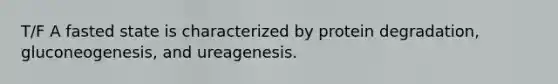 T/F A fasted state is characterized by protein degradation, gluconeogenesis, and ureagenesis.