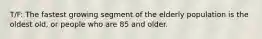 T/F: The fastest growing segment of the elderly population is the oldest old, or people who are 85 and older.