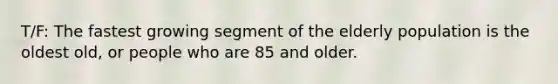 T/F: The fastest growing segment of the elderly population is the oldest old, or people who are 85 and older.