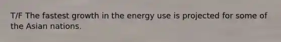 T/F The fastest growth in the energy use is projected for some of the Asian nations.