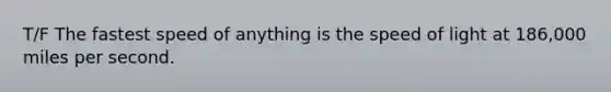 T/F The fastest speed of anything is the speed of light at 186,000 miles per second.