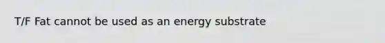 T/F Fat cannot be used as an energy substrate