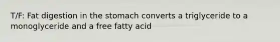 T/F: Fat digestion in <a href='https://www.questionai.com/knowledge/kLccSGjkt8-the-stomach' class='anchor-knowledge'>the stomach</a> converts a triglyceride to a monoglyceride and a free fatty acid