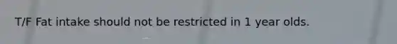 T/F Fat intake should not be restricted in 1 year olds.