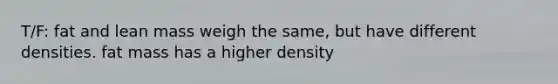 T/F: fat and lean mass weigh the same, but have different densities. fat mass has a higher density