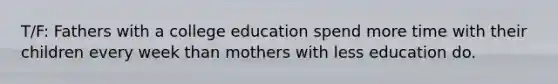 T/F: Fathers with a college education spend more time with their children every week than mothers with less education do.