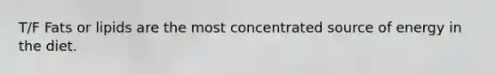 T/F Fats or lipids are the most concentrated source of energy in the diet.