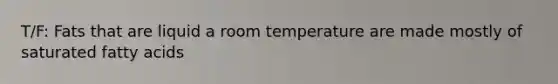 T/F: Fats that are liquid a room temperature are made mostly of saturated fatty acids