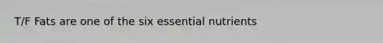 T/F Fats are one of the six essential nutrients