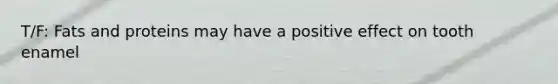 T/F: Fats and proteins may have a positive effect on tooth enamel