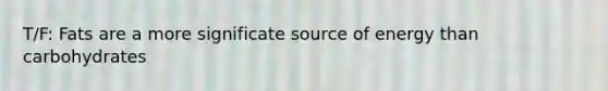 T/F: Fats are a more significate source of energy than carbohydrates
