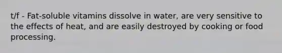 t/f - Fat-soluble vitamins dissolve in water, are very sensitive to the effects of heat, and are easily destroyed by cooking or food processing.