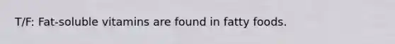 T/F: Fat-soluble vitamins are found in fatty foods.