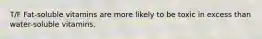 T/F Fat-soluble vitamins are more likely to be toxic in excess than water-soluble vitamins.