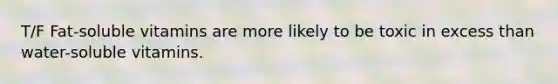 T/F Fat-soluble vitamins are more likely to be toxic in excess than water-soluble vitamins.
