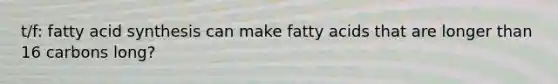 t/f: fatty acid synthesis can make fatty acids that are longer than 16 carbons long?