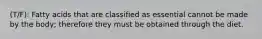 (T/F): Fatty acids that are classified as essential cannot be made by the body; therefore they must be obtained through the diet.