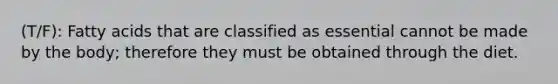 (T/F): Fatty acids that are classified as essential cannot be made by the body; therefore they must be obtained through the diet.