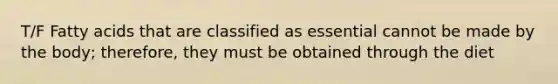 T/F Fatty acids that are classified as essential cannot be made by the body; therefore, they must be obtained through the diet