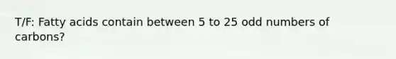 T/F: Fatty acids contain between 5 to 25 <a href='https://www.questionai.com/knowledge/kEoqoLK8XQ-odd-number' class='anchor-knowledge'>odd number</a>s of carbons?