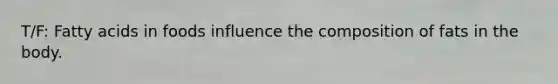 T/F: Fatty acids in foods influence the composition of fats in the body.