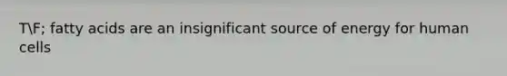 TF; fatty acids are an insignificant source of energy for human cells