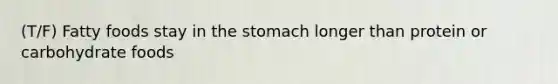 (T/F) Fatty foods stay in the stomach longer than protein or carbohydrate foods