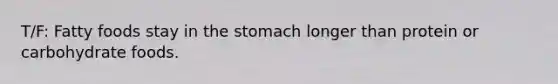 T/F: Fatty foods stay in the stomach longer than protein or carbohydrate foods.