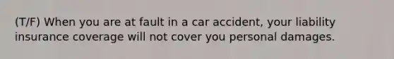 (T/F) When you are at fault in a car accident, your liability insurance coverage will not cover you personal damages.