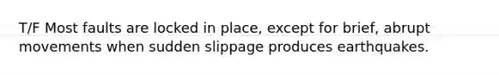T/F Most faults are locked in place, except for brief, abrupt movements when sudden slippage produces earthquakes.