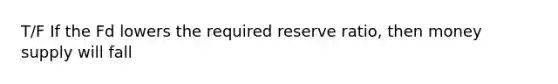 T/F If the Fd lowers the required reserve ratio, then money supply will fall