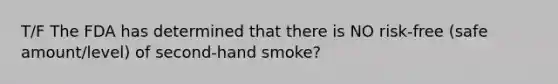 T/F The FDA has determined that there is NO risk-free (safe amount/level) of second-hand smoke?