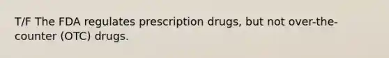 T/F The FDA regulates prescription drugs, but not over-the-counter (OTC) drugs.