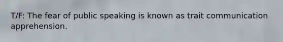 T/F: The fear of public speaking is known as trait communication apprehension.