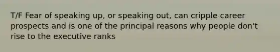 T/F Fear of speaking up, or speaking out, can cripple career prospects and is one of the principal reasons why people don't rise to the executive ranks