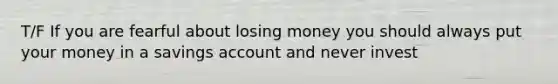 T/F If you are fearful about losing money you should always put your money in a savings account and never invest