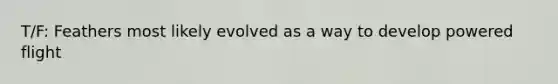 T/F: Feathers most likely evolved as a way to develop powered flight