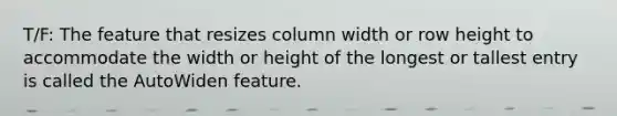 T/F: The feature that resizes column width or row height to accommodate the width or height of the longest or tallest entry is called the AutoWiden feature.