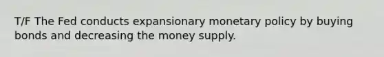 T/F The Fed conducts expansionary <a href='https://www.questionai.com/knowledge/kEE0G7Llsx-monetary-policy' class='anchor-knowledge'>monetary policy</a> by buying bonds and decreasing the money supply.