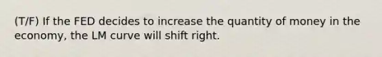 (T/F) If the FED decides to increase the quantity of money in the economy, the LM curve will shift right.