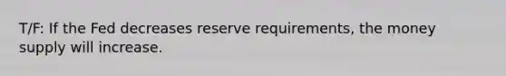 T/F: If the Fed decreases reserve requirements, the money supply will increase.