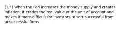 (T/F) When the Fed increases the money supply and creates inflation, it erodes the real value of the unit of account and makes it more difficult for investors to sort successful from unsuccessful firms