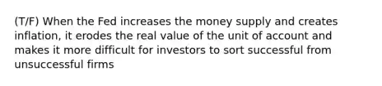 (T/F) When the Fed increases the money supply and creates inflation, it erodes the real value of the unit of account and makes it more difficult for investors to sort successful from unsuccessful firms