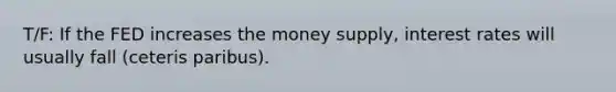 T/F: If the FED increases the money supply, interest rates will usually fall (ceteris paribus).