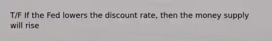 T/F If the Fed lowers the discount rate, then the money supply will rise