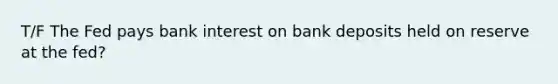 T/F The Fed pays bank interest on bank deposits held on reserve at the fed?