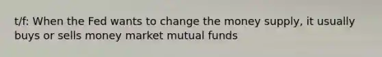 t/f: When the Fed wants to change the money supply, it usually buys or sells money market mutual funds