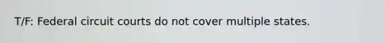 T/F: Federal circuit courts do not cover multiple states.