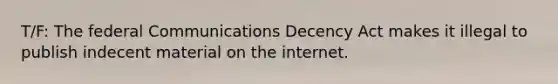 T/F: The federal Communications Decency Act makes it illegal to publish indecent material on the internet.